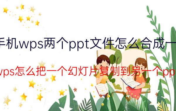 手机wps两个ppt文件怎么合成一个 wps怎么把一个幻灯片复制到另一个ppt？